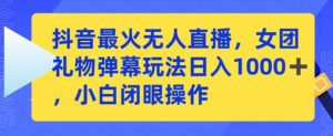 抖音最火无人直播，女团礼物弹幕玩法，日赚一千＋，小白闭眼操作-吾藏分享