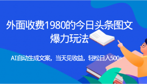 外面收费1980的今日头条图文爆力玩法,AI自动生成文案，当天见收益，轻松日入500+-吾藏分享