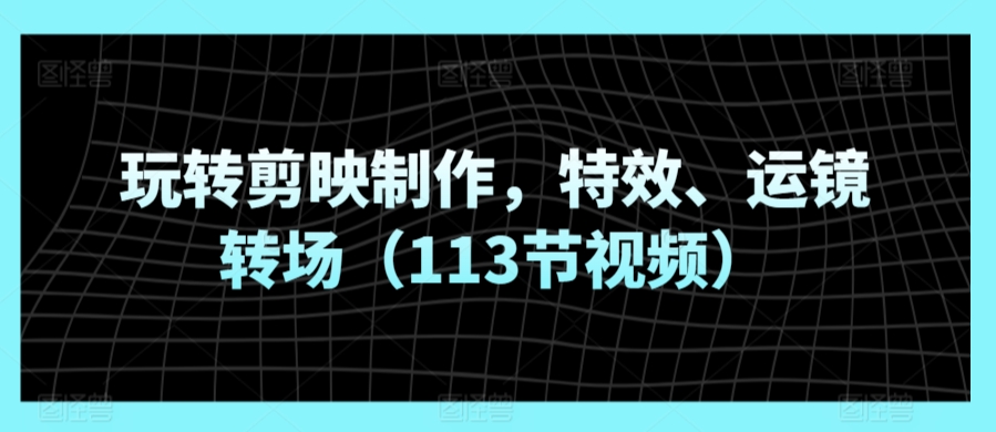 玩转剪映制作，特效、运镜转场（113节视频）-吾藏分享