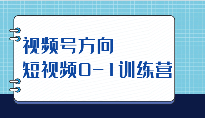 视频号方向，短视频0-1训练营（10节直播课程）-吾藏分享