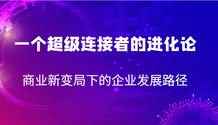 一个超级连接者的进化论 商业新变局下的企业发展路径-吾藏分享