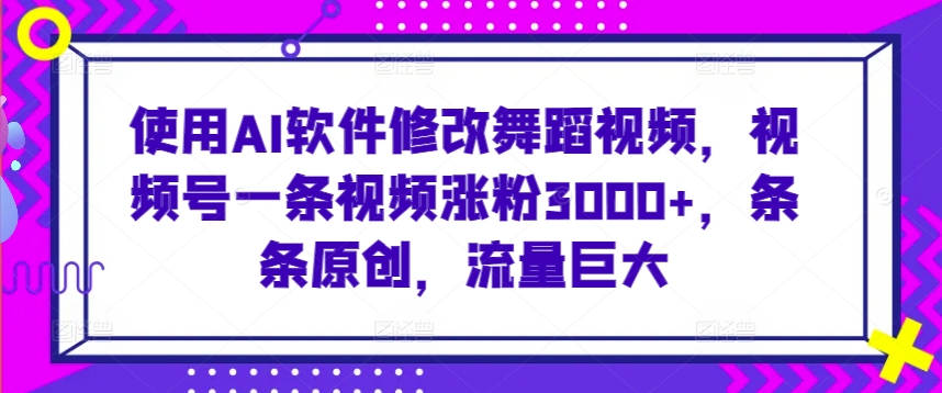 使用AI软件修改舞蹈视频，视频号一条视频涨粉3000+，条条原创，流量巨大-吾藏分享