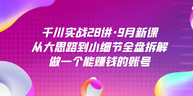 千川实战28讲·9月新课：从大思路到小细节全盘拆解，做一个能赚钱的账号-吾藏分享