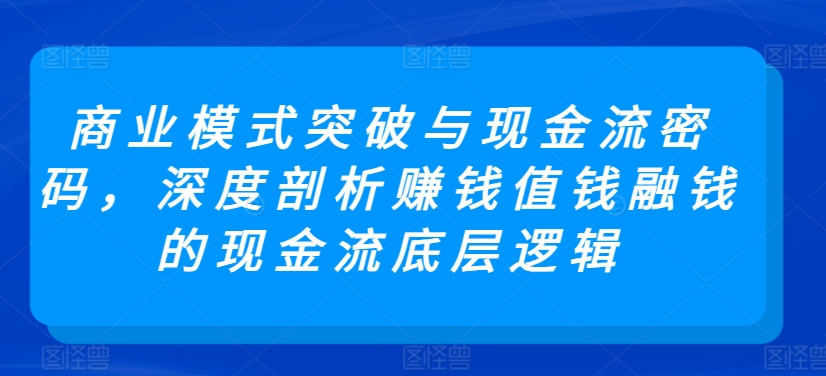 商业模式突破与现金流密码，深度剖析赚钱值钱融钱的现金流底层逻辑-吾藏分享