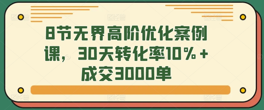 8节无界高阶优化案例课，30天转化率10%+成交3000单-吾藏分享