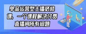 单品运营型主播必修课，一个课程解决付费直播间所有问题-吾藏分享