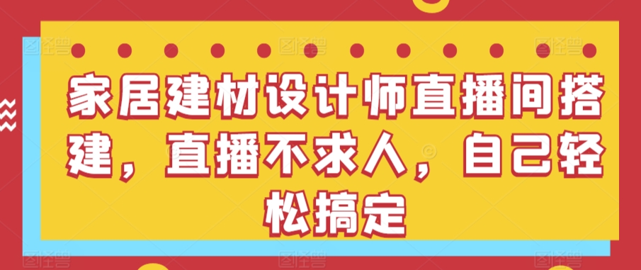 家居建材设计师直播间搭建，直播不求人，自己轻松搞定-吾藏分享