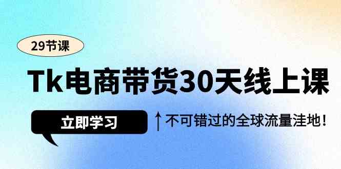 Tk电商带货30天线上课，不可错过的全球流量洼地（29节课）-吾藏分享