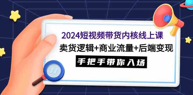 2024短视频带货内核线上课：卖货逻辑+商业流量+后端变现，手把手带你入场-吾藏分享