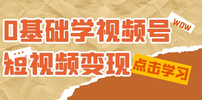 0基础学-视频号短视频变现：适合新人学习的短视频变现课（10节课）-吾藏分享