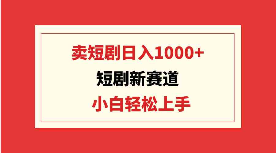 短剧新赛道：卖短剧日入1000+，小白轻松上手，可批量-吾藏分享