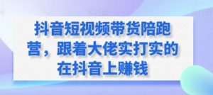 抖音短视频带货陪跑营，跟着大佬实打实的在抖音上赚钱-吾藏分享