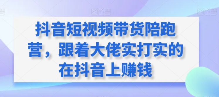 抖音短视频带货陪跑营，跟着大佬实打实的在抖音上赚钱-吾藏分享