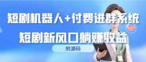 短剧机器人+付费进群系统，短剧新风口躺赚收益（附源码）-吾藏分享