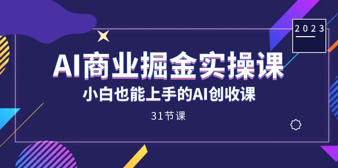 AI商业掘金实操课，小白也能上手的AI创收课（31课）-吾藏分享