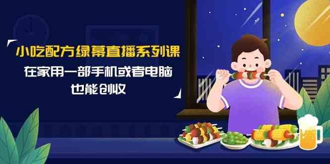 小吃配方绿幕直播系列课，在家用一部手机或者电脑也能创收（14节课）-吾藏分享