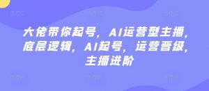 大佬带你起号，AI运营型主播，底层逻辑，AI起号，运营晋级，主播进阶-吾藏分享