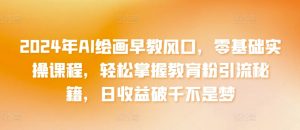 2024年AI绘画早教风口，零基础实操课程，轻松掌握教育粉引流秘籍，日收益破千不是梦-吾藏分享