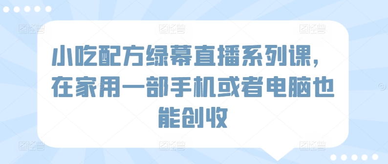 小吃配方绿幕直播系列课，在家用一部手机或者电脑也能创收-吾藏分享