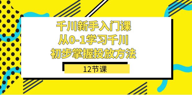 千川-新手入门课，从0-1学习千川，初步掌握投放方法（12节课）-吾藏分享