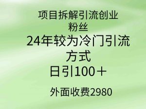 项目拆解引流创业粉丝，24年较冷门引流方式，轻松日引100＋-吾藏分享