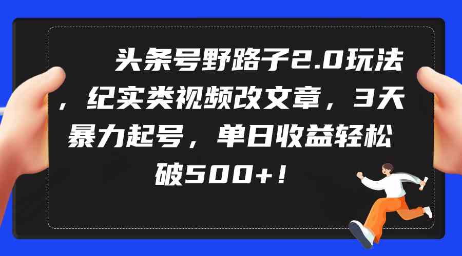 头条号野路子2.0玩法，纪实类视频改文章，3天暴力起号，单日收益轻松破500+-吾藏分享