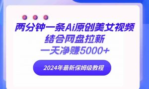 两分钟一条Ai原创美女视频结合网盘拉新，一天净赚5000+ 24年最新保姆级教程-吾藏分享