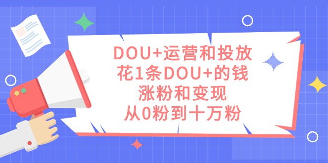 DOU+运营和投放，花1条DOU+的钱，涨粉和变现，从0粉到十万粉-吾藏分享