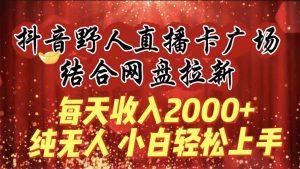 每天收入2000+，抖音野人直播卡广场，结合网盘拉新，纯无人，小白轻松上手-吾藏分享