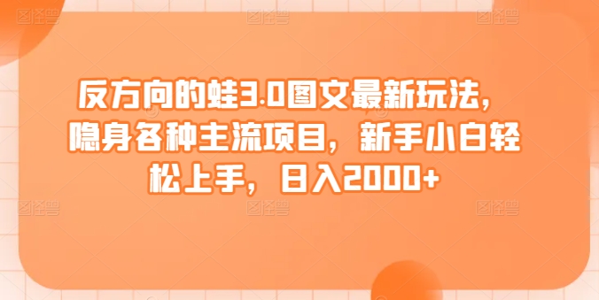 反方向的蛙3.0图文最新玩法，隐身各种主流项目，新手小白轻松上手，日入2000+-吾藏分享