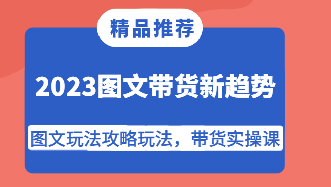 2023图文带货新趋势，图文玩法攻略玩法，带货实操课！-吾藏分享