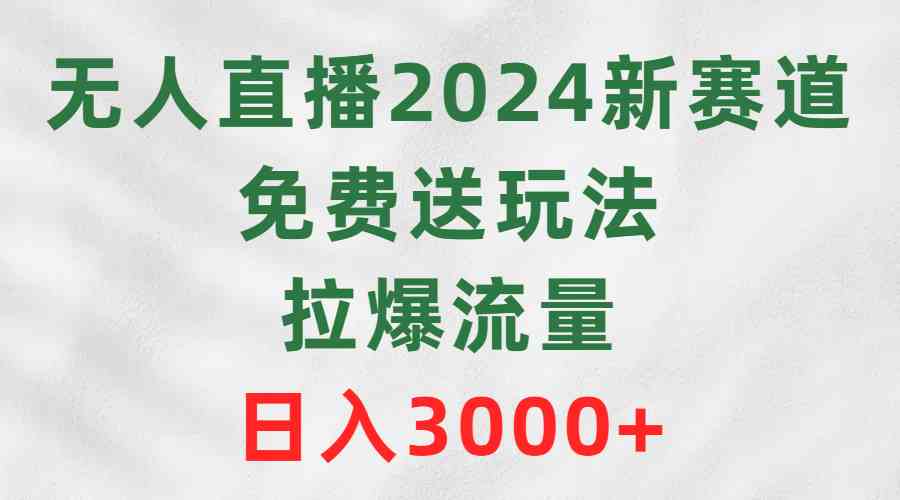 无人直播2024新赛道，免费送玩法，拉爆流量，日入3000+-吾藏分享