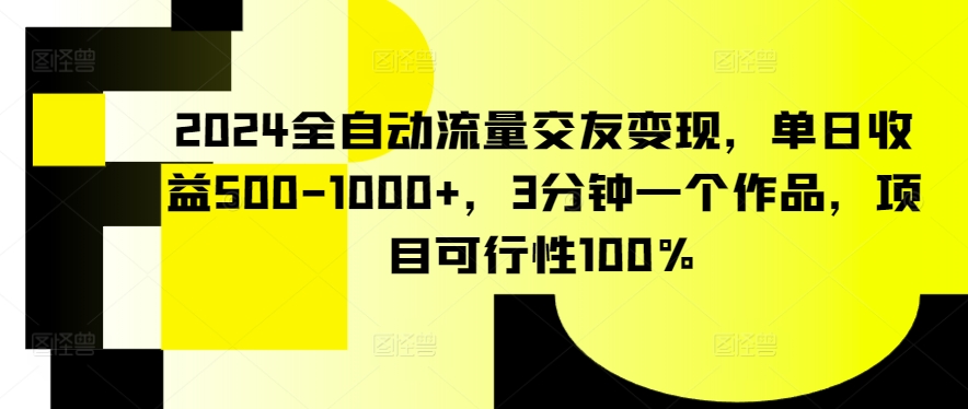 2024全自动流量交友变现，单日收益500-1000+，3分钟一个作品，项目可行性100%-吾藏分享