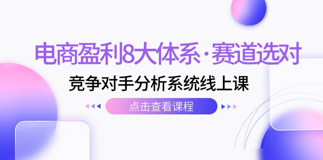 电商盈利8大体系·赛道选对，竞争对手分析系统线上课（12节）-吾藏分享