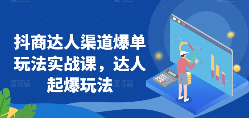 抖商达人渠道爆单玩法实战课，达人起爆玩法-吾藏分享