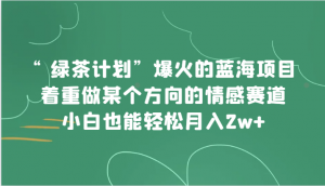 “绿茶计划”，爆火的蓝海项目，着重做某个方向的情感赛道，小白也能轻松月入2w+-吾藏分享