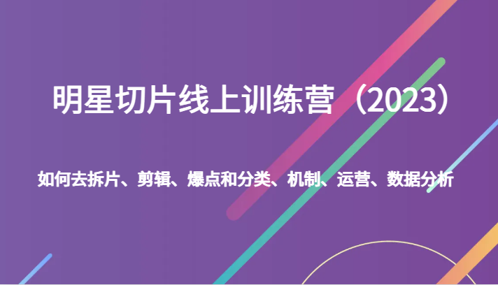 明星切片线上训练营（2023）如何去拆片、剪辑、爆点和分类、机制、运营、数据分析-吾藏分享