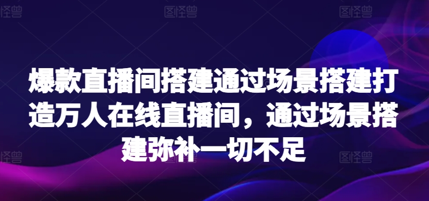 爆款直播间搭建通过场景搭建打造万人在线直播间，通过场景搭建弥补一切不足-吾藏分享