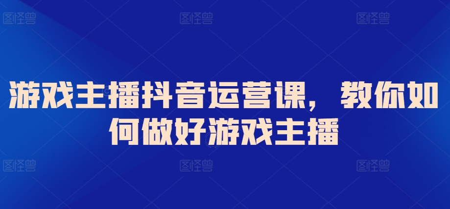 游戏主播抖音运营课，教你如何做好游戏主播-吾藏分享