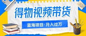 得物视频带货蓝海项目，单账号一个月三四千块钱，矩阵轻松月入过万-吾藏分享