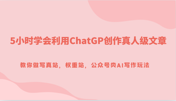 5小时学会利用ChatGP创作真人级文章，教你做写真站，权重站，公众号类AI写作玩法-吾藏分享