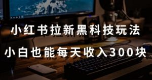 黑科技玩法之：小红书拉新，小白也能日入300元【操作视频教程+黑科技工具】-吾藏分享