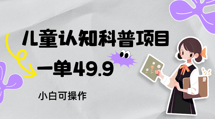 儿童认知科普，一单49.9，轻松日变现800＋小白可操作，附资料-吾藏分享