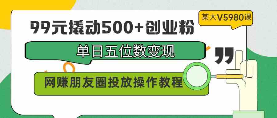 99元撬动500+创业粉，单日五位数变现，网赚朋友圈投放操作教程价值5980！-吾藏分享