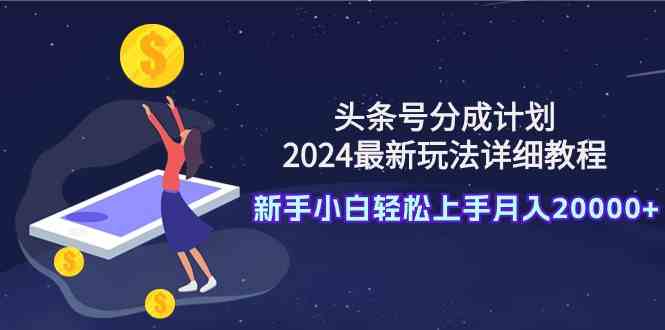 头条号分成计划：2024最新玩法详细教程，新手小白轻松上手月入20000+-吾藏分享