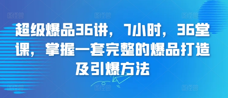 超级爆品36讲，7小时，36堂课，掌握一套完整的爆品打造及引爆方法-吾藏分享