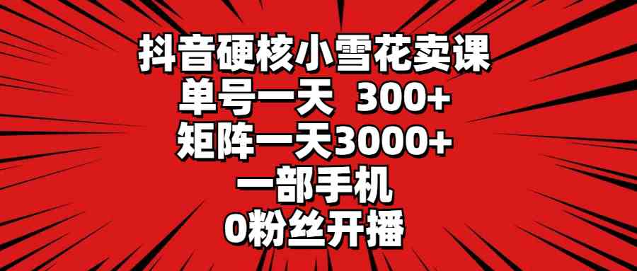 抖音硬核小雪花卖课，单号一天300+，矩阵一天3000+，一部手机0粉丝开播-吾藏分享