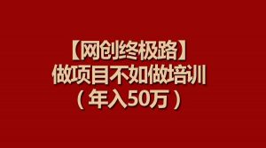 【网创终极路】做项目不如做项目培训，年入50万-吾藏分享