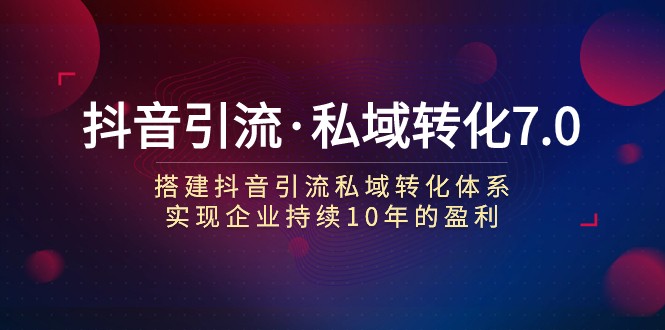 抖音引流·私域转化7.0：搭建抖音引流·私域转化体系 实现企业持续10年盈利-吾藏分享