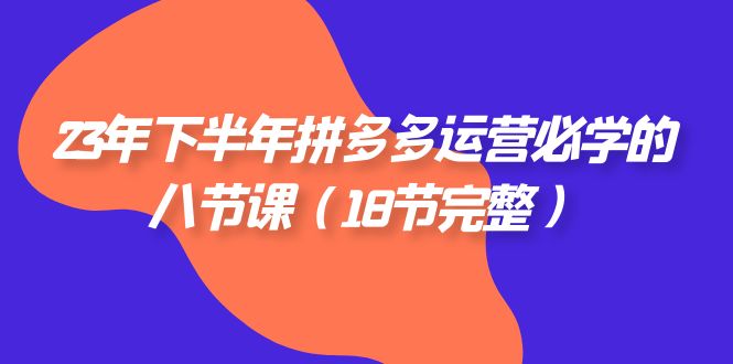 2023年下半年拼多多·运营必学的八节课（18节完整）-吾藏分享